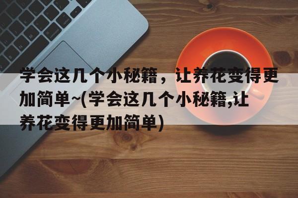 学会这几个小秘籍，让养花变得更加简单~(学会这几个小秘籍,让养花变得更加简单)