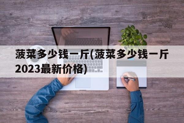 菠菜多少钱一斤(菠菜多少钱一斤2023最新价格)