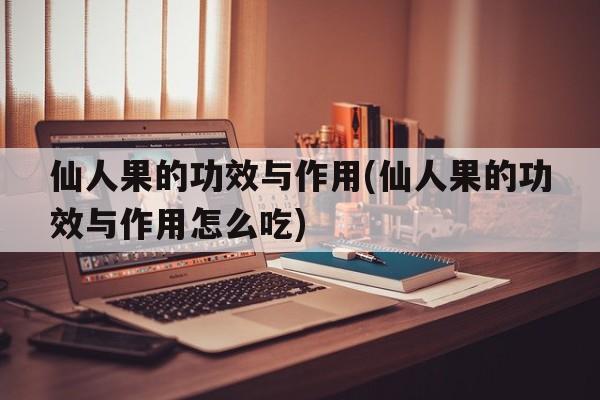 仙人果的功效与作用(仙人果的功效与作用怎么吃)