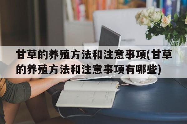 甘草的养殖方法和注意事项(甘草的养殖方法和注意事项有哪些)