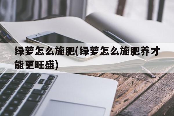 绿萝怎么施肥(绿萝怎么施肥养才能更旺盛)