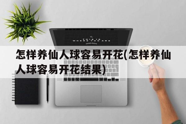 怎样养仙人球容易开花(怎样养仙人球容易开花结果)