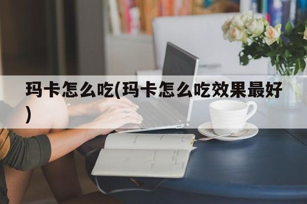 玛卡怎么吃(玛卡怎么吃效果最好)