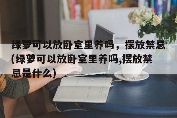 绿萝可以放卧室里养吗，摆放禁忌(绿萝可以放卧室里养吗,摆放禁忌是什么)