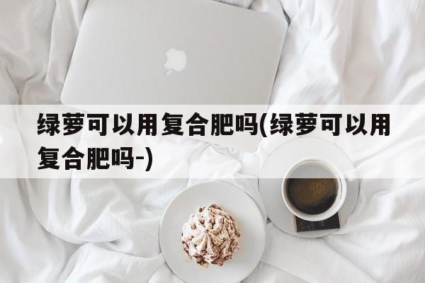 绿萝可以用复合肥吗(绿萝可以用复合肥吗-)