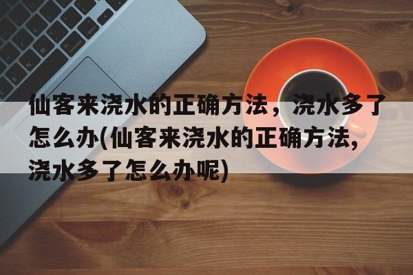 仙客来浇水的正确方法，浇水多了怎么办(仙客来浇水的正确方法,浇水多了怎么办呢)