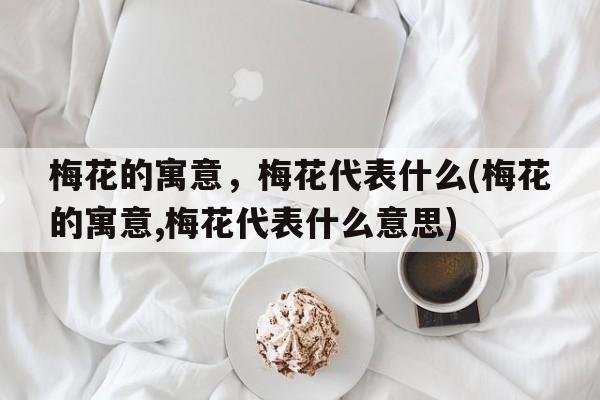 梅花的寓意，梅花代表什么(梅花的寓意,梅花代表什么意思)