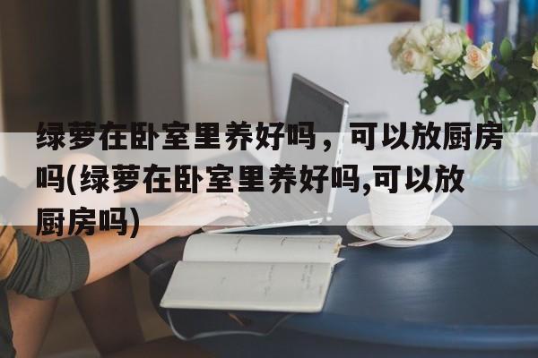 绿萝在卧室里养好吗，可以放厨房吗(绿萝在卧室里养好吗,可以放厨房吗)