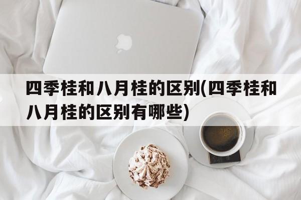 四季桂和八月桂的区别(四季桂和八月桂的区别有哪些)