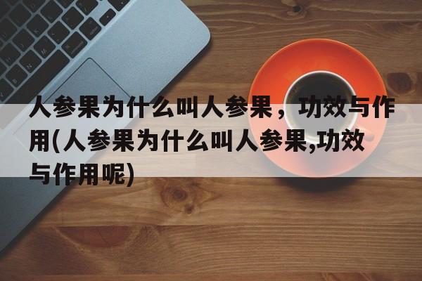 人参果为什么叫人参果，功效与作用(人参果为什么叫人参果,功效与作用呢)