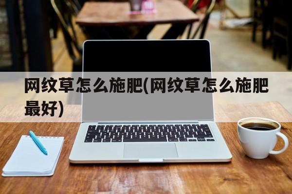 网纹草怎么施肥(网纹草怎么施肥最好)