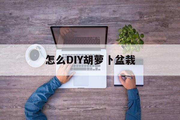 怎么DIY胡萝卜盆栽