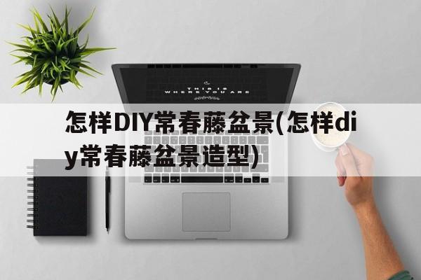 怎样DIY常春藤盆景(怎样diy常春藤盆景造型)