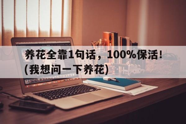 养花全靠1句话，100%保活！(我想问一下养花)