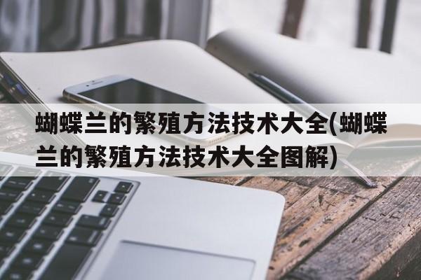 蝴蝶兰的繁殖方法技术大全(蝴蝶兰的繁殖方法技术大全图解)