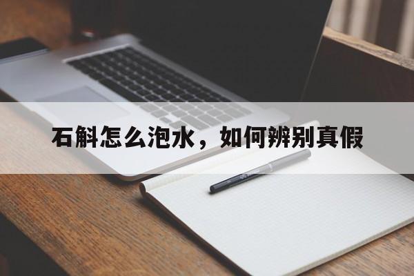 石斛怎么泡水，如何辨别真假