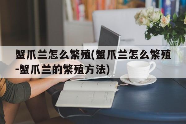 蟹爪兰怎么繁殖(蟹爪兰怎么繁殖-蟹爪兰的繁殖方法)