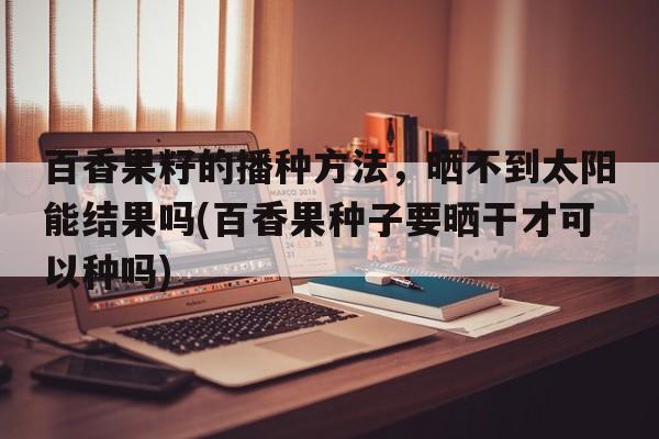 百香果籽的播种方法，晒不到太阳能结果吗(百香果种子要晒干才可以种吗)