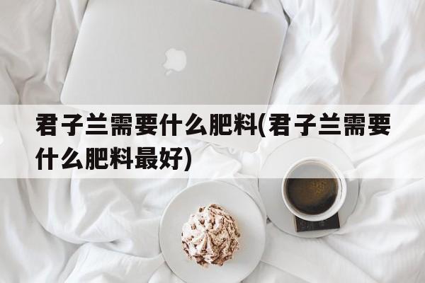 君子兰需要什么肥料(君子兰需要什么肥料最好)