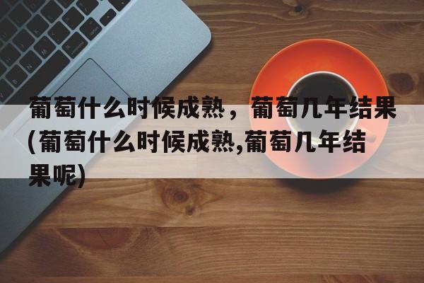 葡萄什么时候成熟，葡萄几年结果(葡萄什么时候成熟,葡萄几年结果呢)