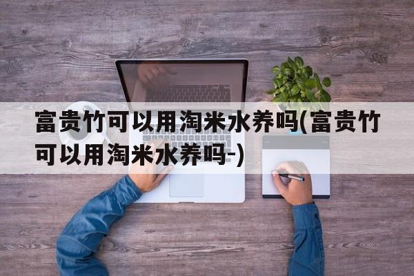 富贵竹可以用淘米水养吗(富贵竹可以用淘米水养吗-)