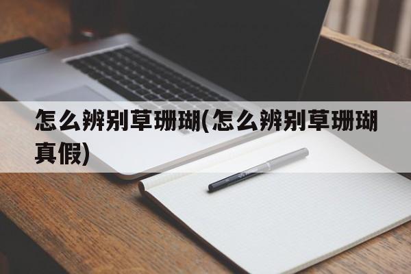 怎么辨别草珊瑚(怎么辨别草珊瑚真假)