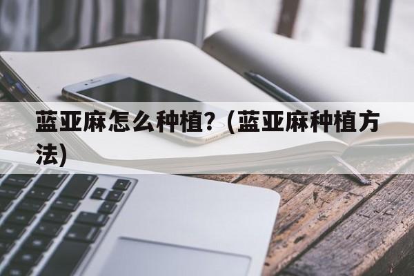 蓝亚麻怎么种植？(蓝亚麻种植方法)