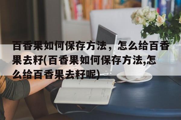 百香果如何保存方法，怎么给百香果去籽(百香果如何保存方法,怎么给百香果去籽呢)