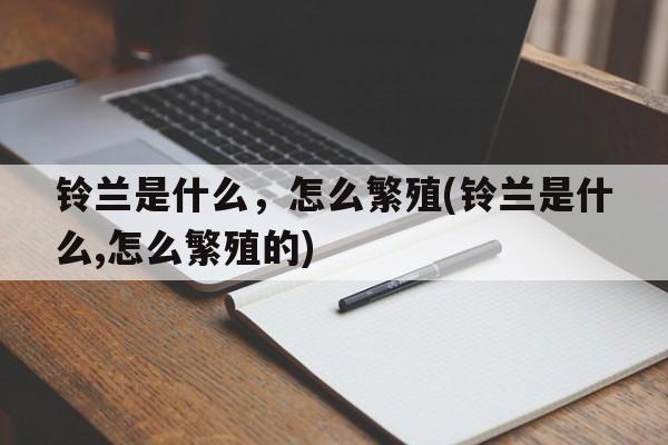 铃兰是什么，怎么繁殖(铃兰是什么,怎么繁殖的)