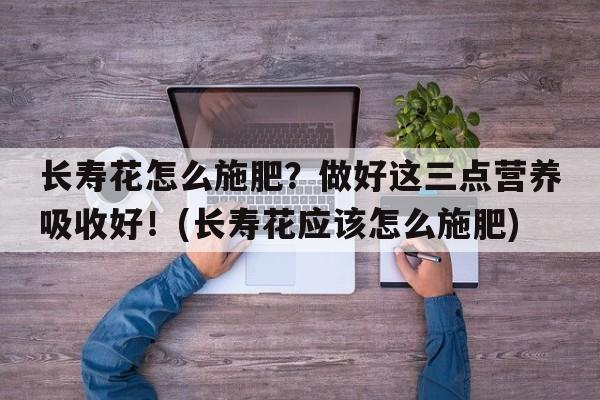 长寿花怎么施肥？做好这三点营养吸收好！(长寿花应该怎么施肥)