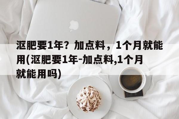 沤肥要1年？加点料，1个月就能用(沤肥要1年-加点料,1个月就能用吗)