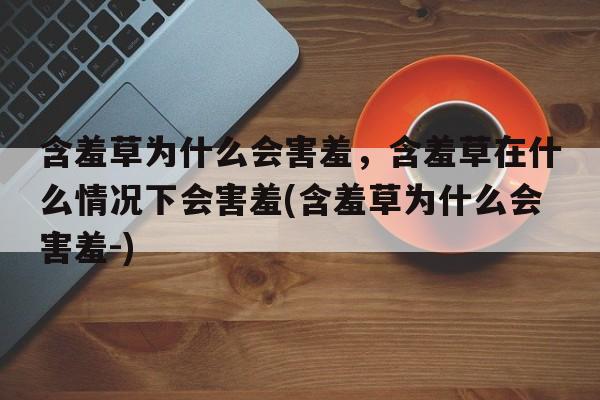 含羞草为什么会害羞，含羞草在什么情况下会害羞(含羞草为什么会害羞-)