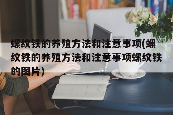 螺纹铁的养殖方法和注意事项(螺纹铁的养殖方法和注意事项螺纹铁的图片)