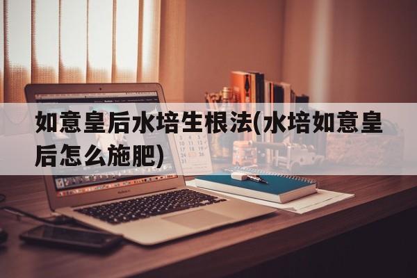 如意皇后水培生根法(水培如意皇后怎么施肥)