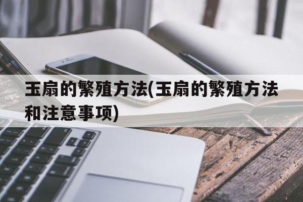 玉扇的繁殖方法(玉扇的繁殖方法和注意事项)