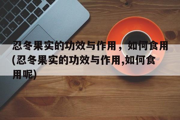 忍冬果实的功效与作用，如何食用(忍冬果实的功效与作用,如何食用呢)