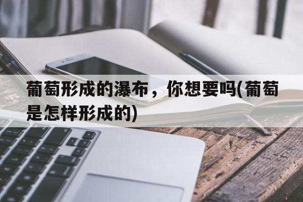 葡萄形成的瀑布，你想要吗(葡萄是怎样形成的)