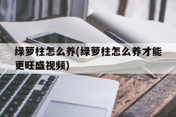 绿萝柱怎么养(绿萝柱怎么养才能更旺盛视频)