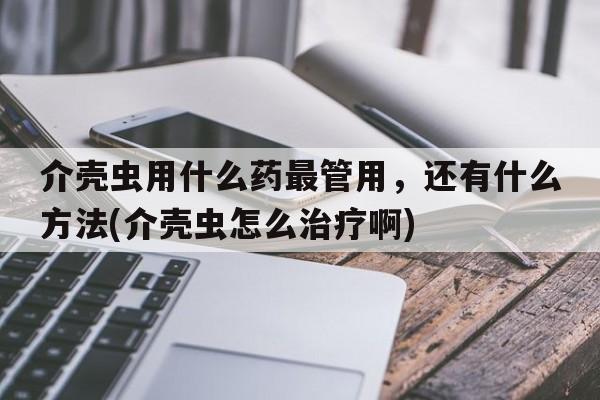 介壳虫用什么药最管用，还有什么方法(介壳虫怎么治疗啊)